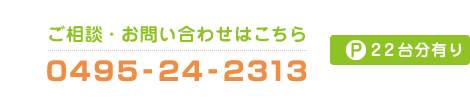 ご相談・お問い合わせはこちら 0495-24-2313 駐車場22台分有り